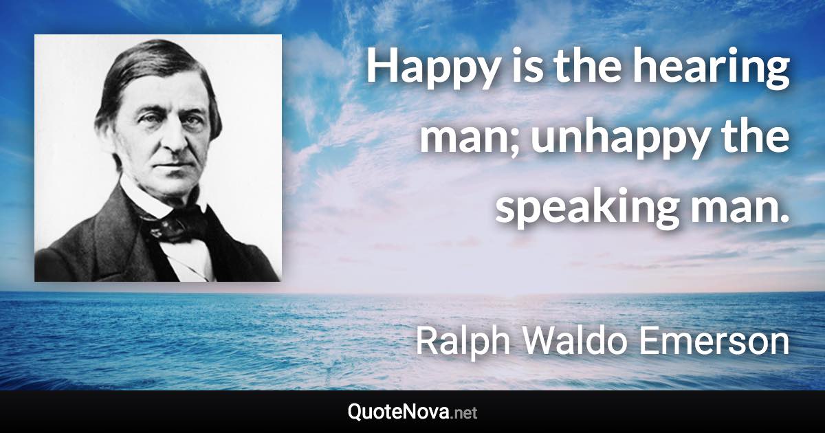 Happy is the hearing man; unhappy the speaking man. - Ralph Waldo Emerson quote