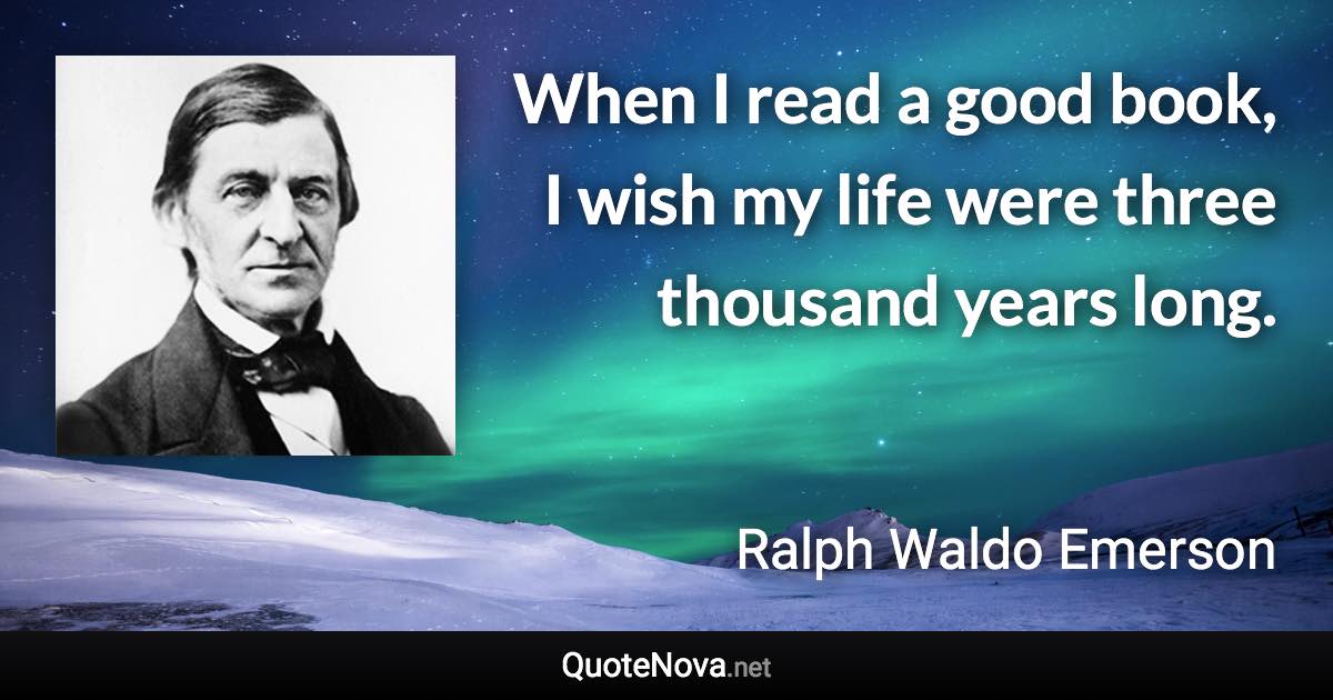 When I read a good book, I wish my life were three thousand years long. - Ralph Waldo Emerson quote