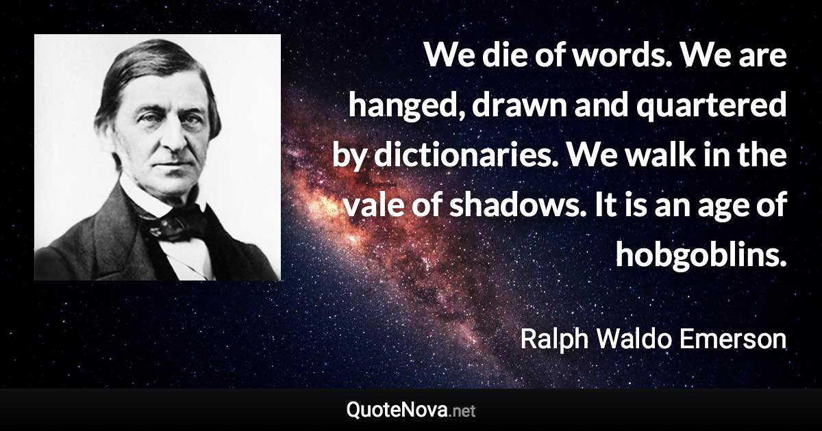 We die of words. We are hanged, drawn and quartered by dictionaries. We walk in the vale of shadows. It is an age of hobgoblins. - Ralph Waldo Emerson quote