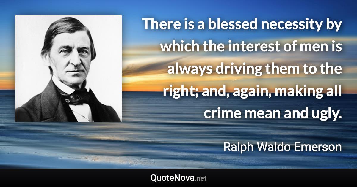 There is a blessed necessity by which the interest of men is always driving them to the right; and, again, making all crime mean and ugly. - Ralph Waldo Emerson quote