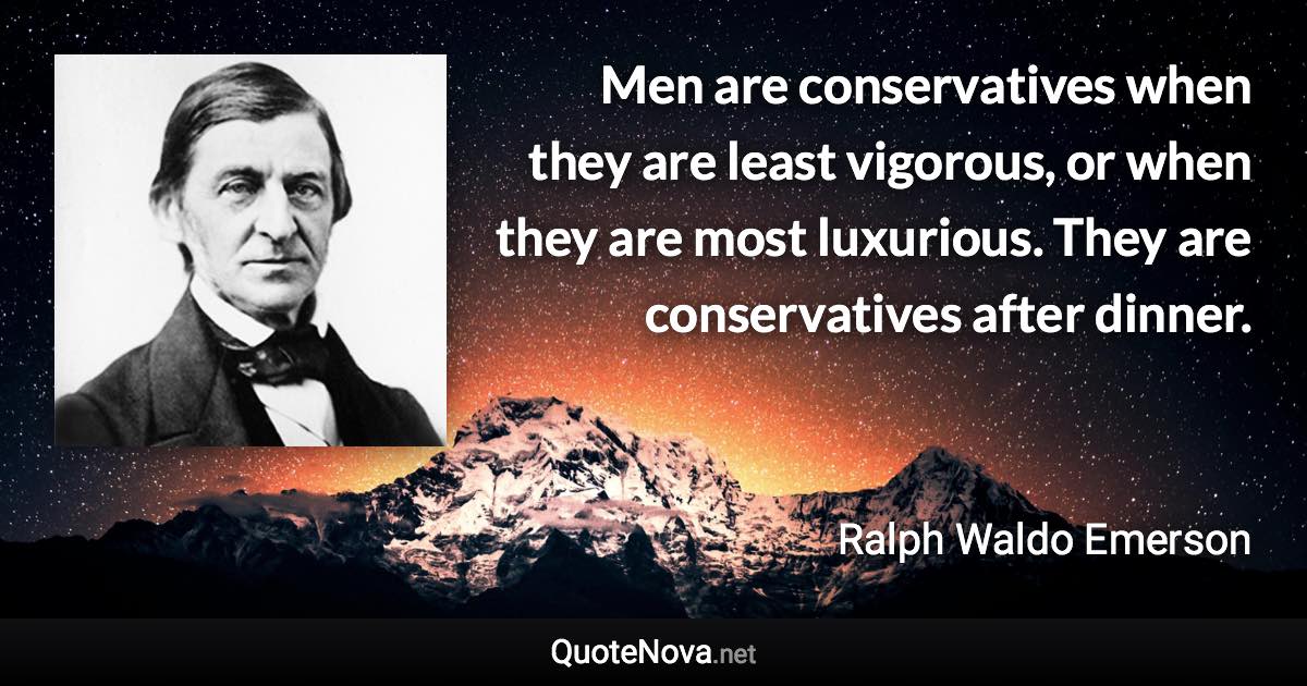 Men are conservatives when they are least vigorous, or when they are most luxurious. They are conservatives after dinner. - Ralph Waldo Emerson quote