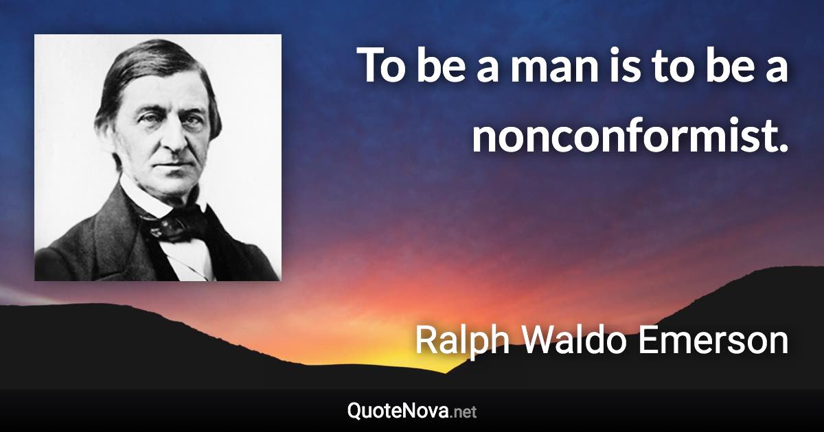 To be a man is to be a nonconformist. - Ralph Waldo Emerson quote