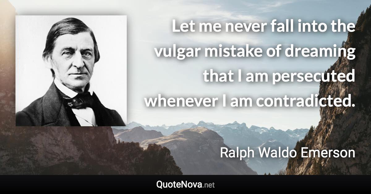 Let me never fall into the vulgar mistake of dreaming that I am persecuted whenever I am contradicted. - Ralph Waldo Emerson quote