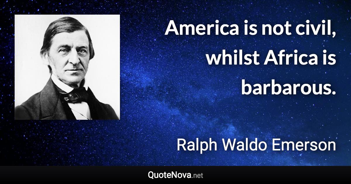 America is not civil, whilst Africa is barbarous. - Ralph Waldo Emerson quote