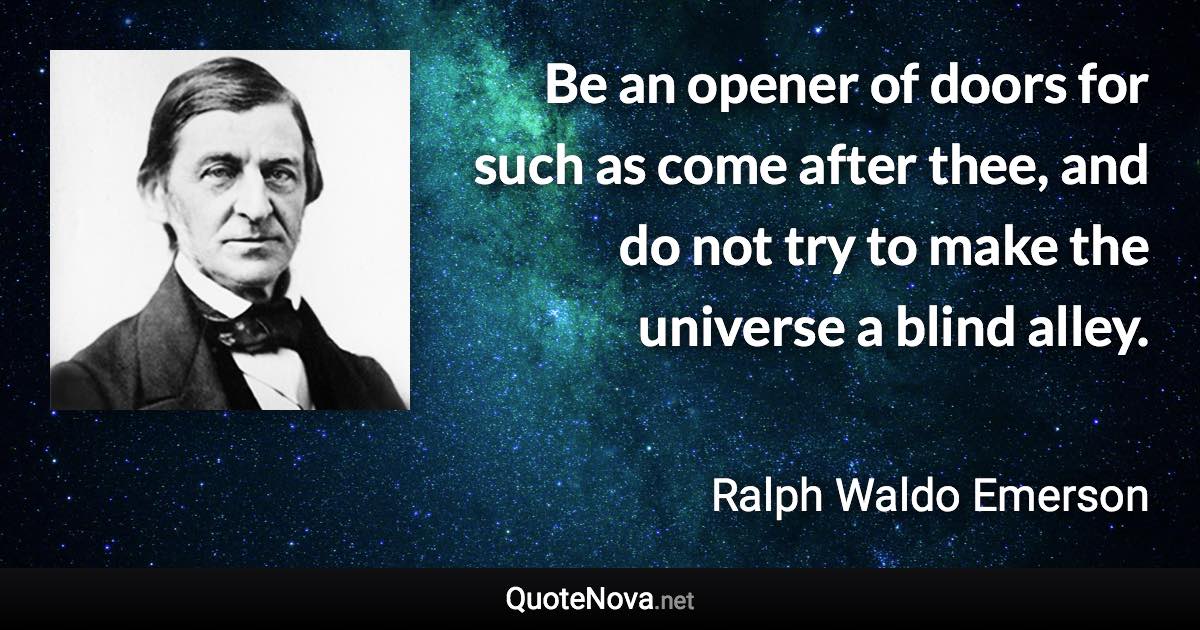 Be an opener of doors for such as come after thee, and do not try to make the universe a blind alley. - Ralph Waldo Emerson quote