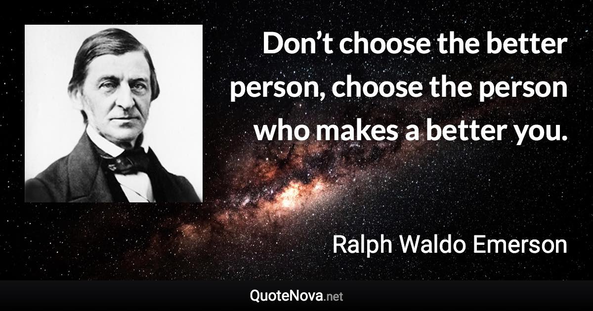 Don’t choose the better person, choose the person who makes a better you. - Ralph Waldo Emerson quote