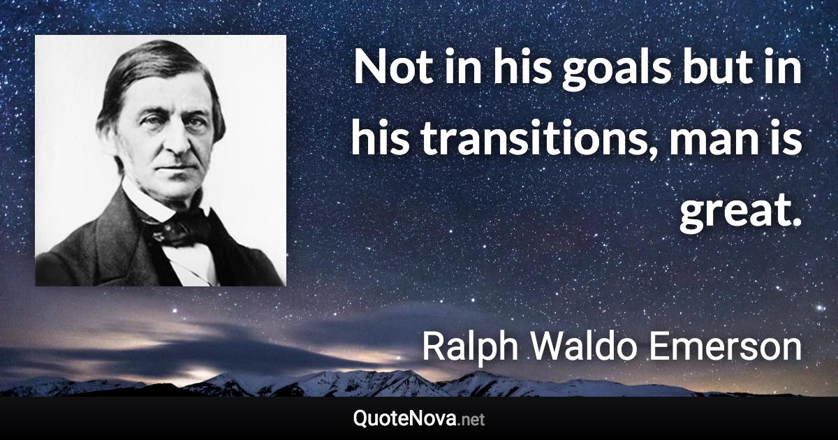 Not in his goals but in his transitions, man is great. - Ralph Waldo Emerson quote