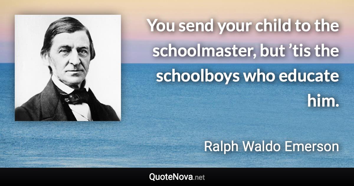 You send your child to the schoolmaster, but ’tis the schoolboys who educate him. - Ralph Waldo Emerson quote