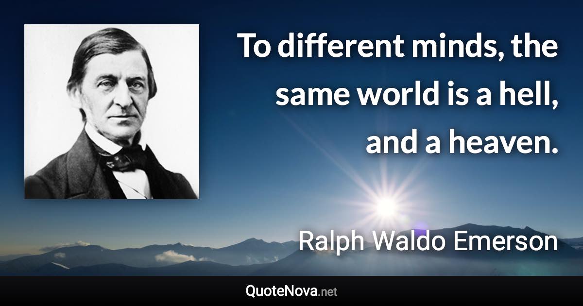 To different minds, the same world is a hell, and a heaven. - Ralph Waldo Emerson quote