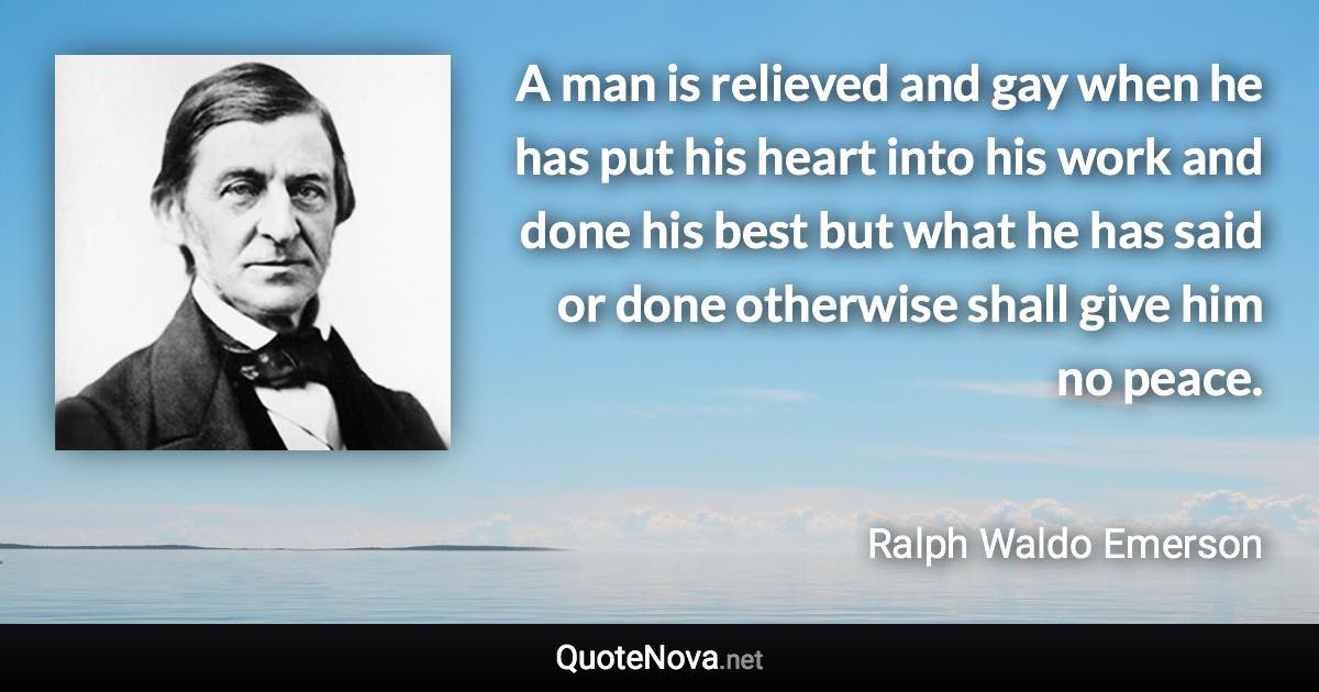 A man is relieved and gay when he has put his heart into his work and done his best but what he has said or done otherwise shall give him no peace. - Ralph Waldo Emerson quote