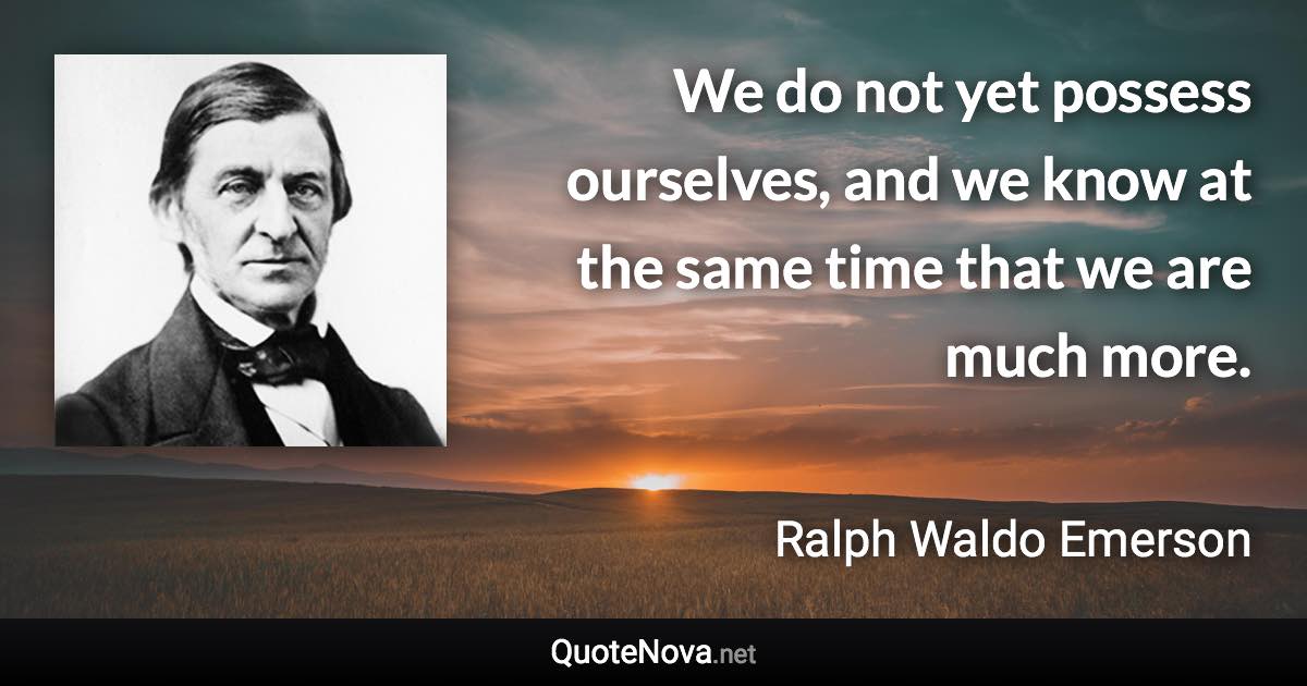 We do not yet possess ourselves, and we know at the same time that we are much more. - Ralph Waldo Emerson quote