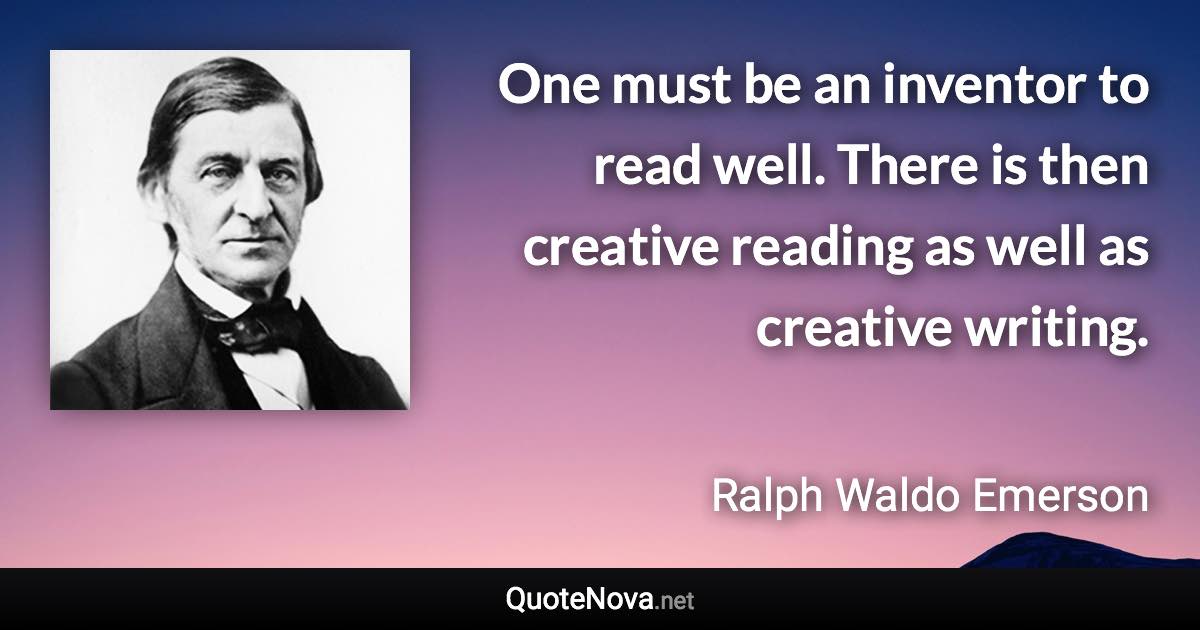 One must be an inventor to read well. There is then creative reading as well as creative writing. - Ralph Waldo Emerson quote