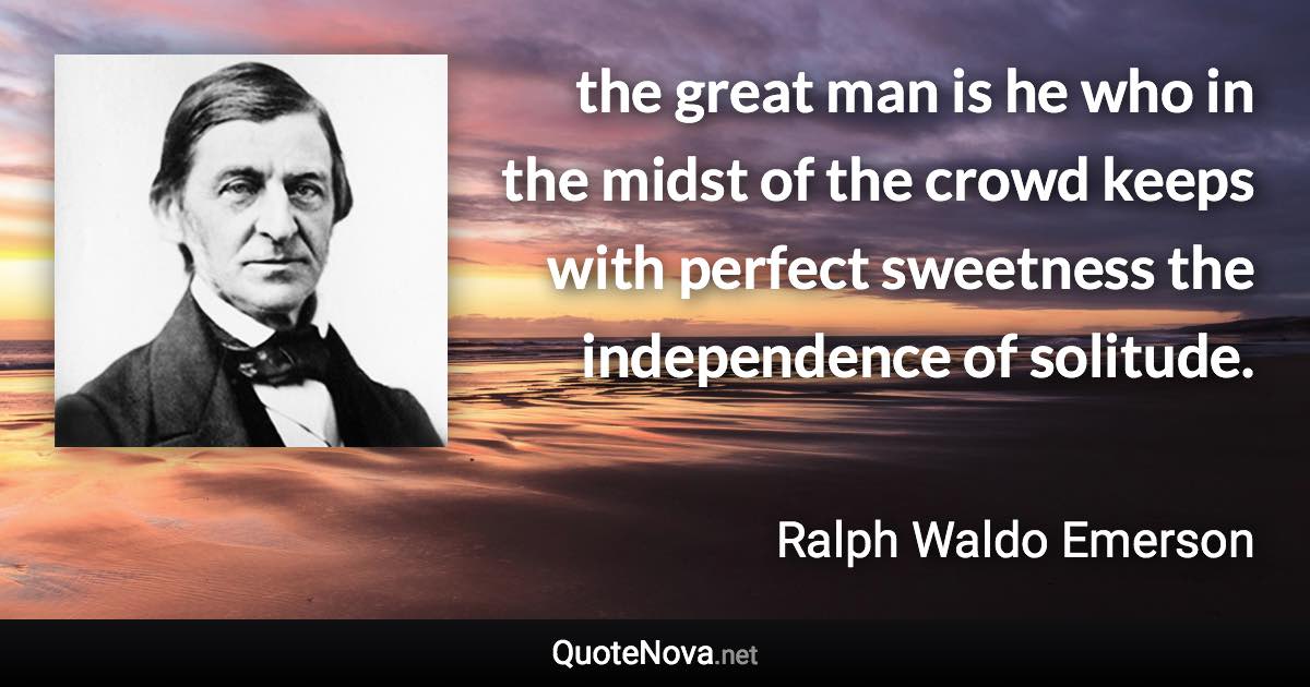 the great man is he who in the midst of the crowd keeps with perfect sweetness the independence of solitude. - Ralph Waldo Emerson quote