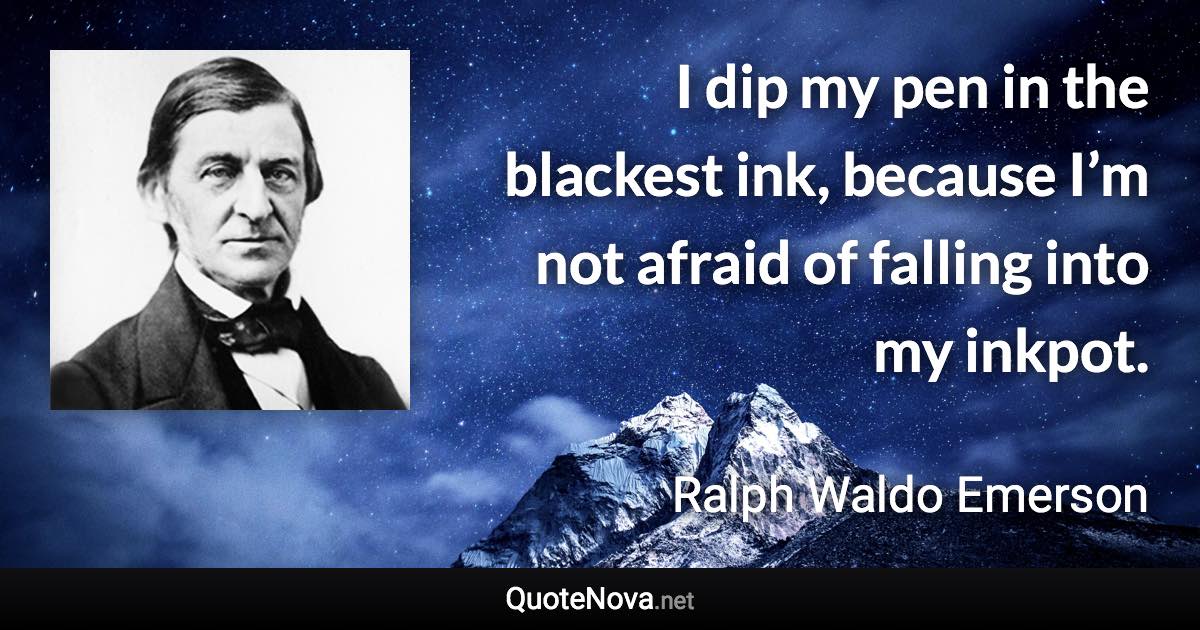 I dip my pen in the blackest ink, because I’m not afraid of falling into my inkpot. - Ralph Waldo Emerson quote