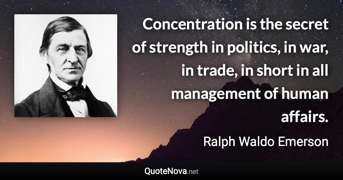 Concentration is the secret of strength in politics, in war, in trade, in short in all management of human affairs. - Ralph Waldo Emerson quote