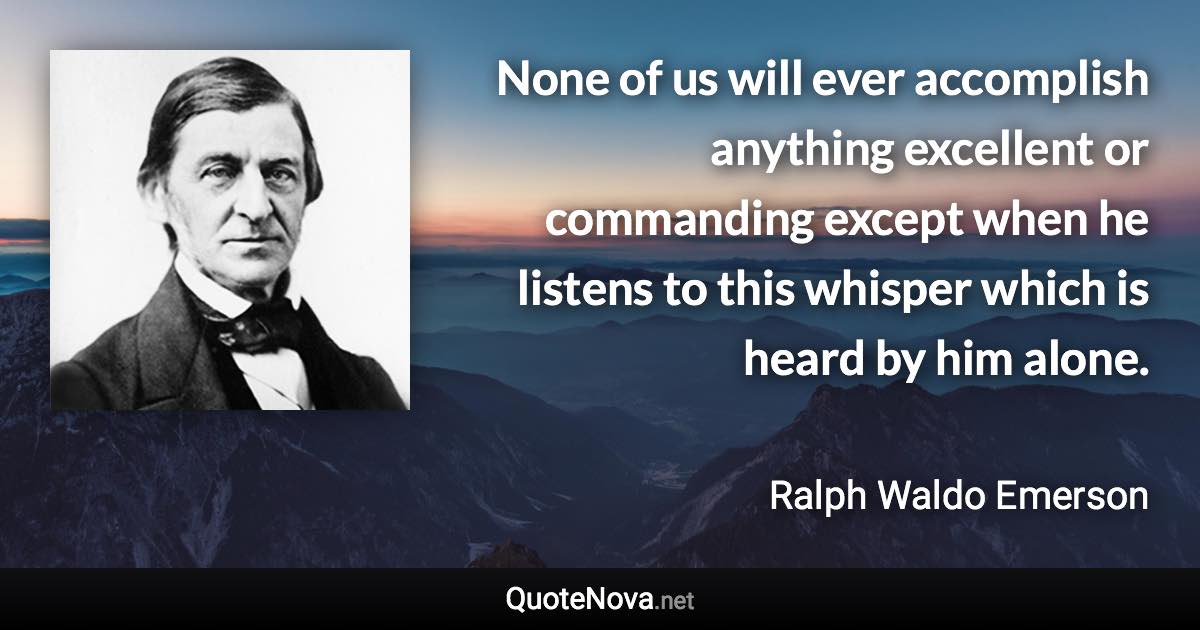 None of us will ever accomplish anything excellent or commanding except when he listens to this whisper which is heard by him alone. - Ralph Waldo Emerson quote