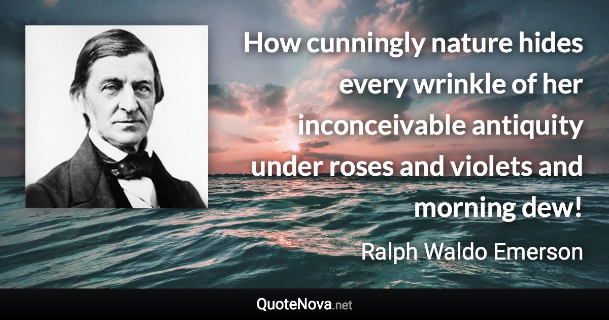 How cunningly nature hides every wrinkle of her inconceivable antiquity under roses and violets and morning dew! - Ralph Waldo Emerson quote