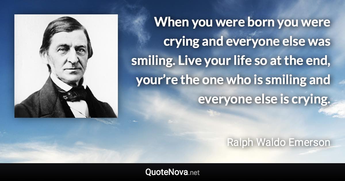 When you were born you were crying and everyone else was smiling. Live your life so at the end, your’re the one who is smiling and everyone else is crying. - Ralph Waldo Emerson quote