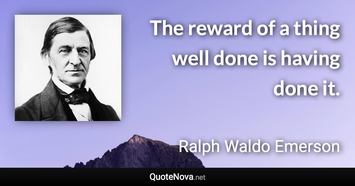 The reward of a thing well done is having done it. - Ralph Waldo Emerson quote