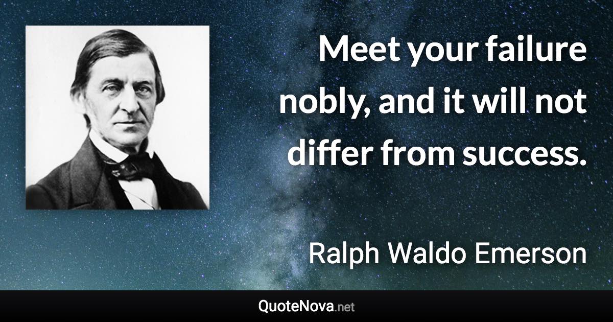 Meet your failure nobly, and it will not differ from success. - Ralph Waldo Emerson quote