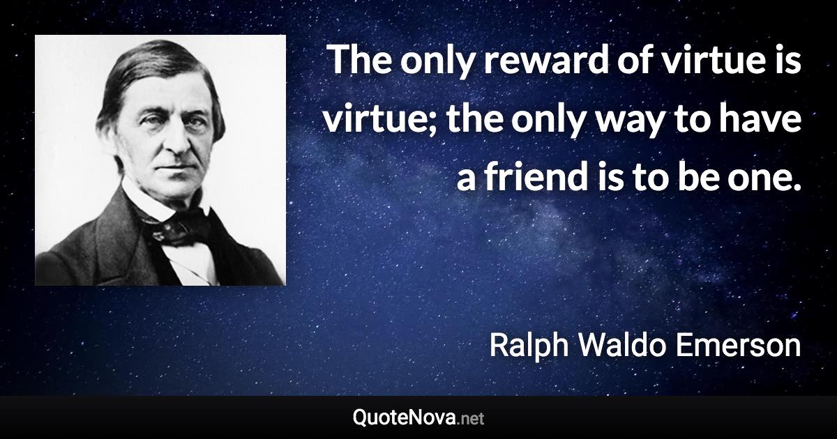 The only reward of virtue is virtue; the only way to have a friend is to be one. - Ralph Waldo Emerson quote