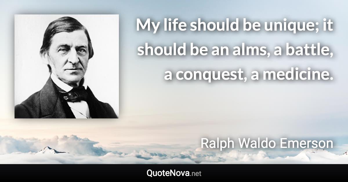 My life should be unique; it should be an alms, a battle, a conquest, a medicine. - Ralph Waldo Emerson quote