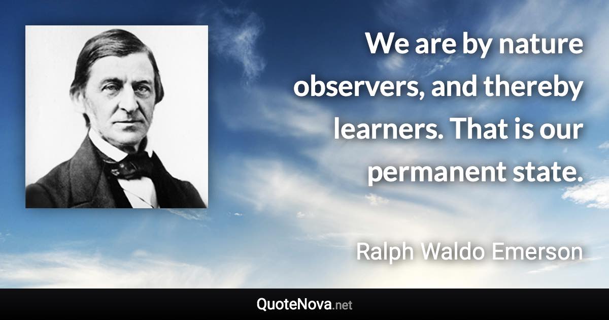 We are by nature observers, and thereby learners. That is our permanent state. - Ralph Waldo Emerson quote