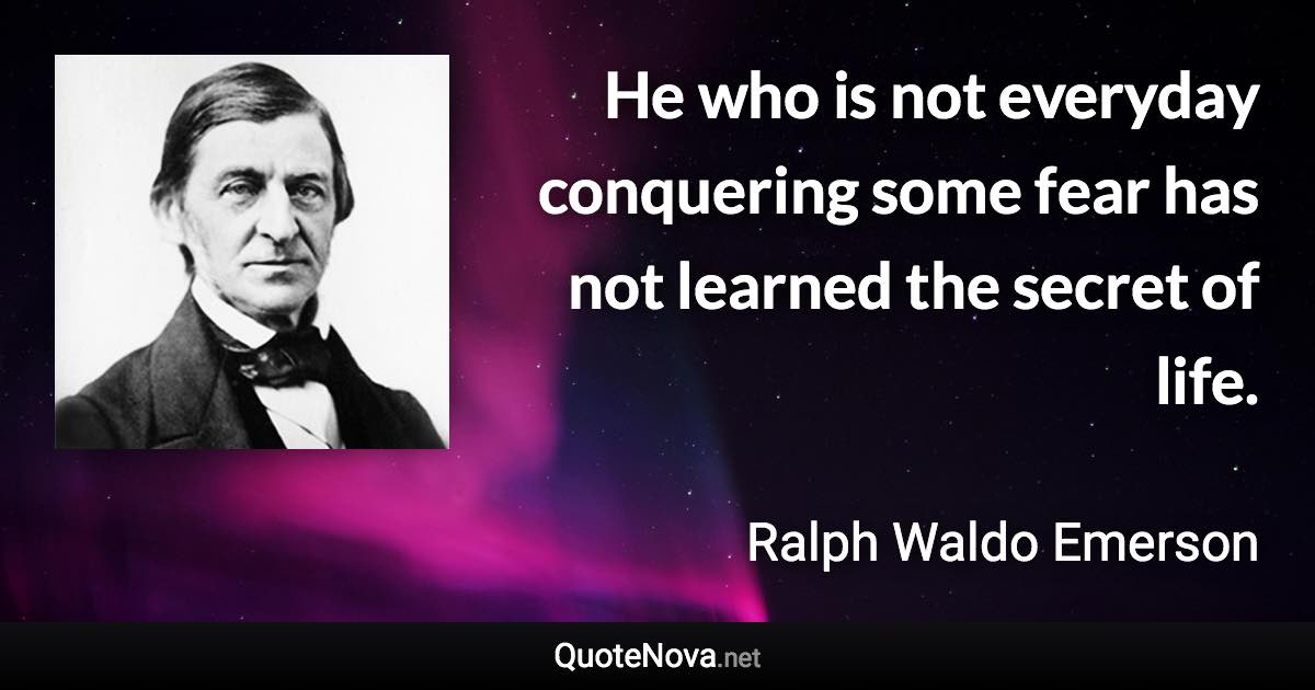 He who is not everyday conquering some fear has not learned the secret of life. - Ralph Waldo Emerson quote