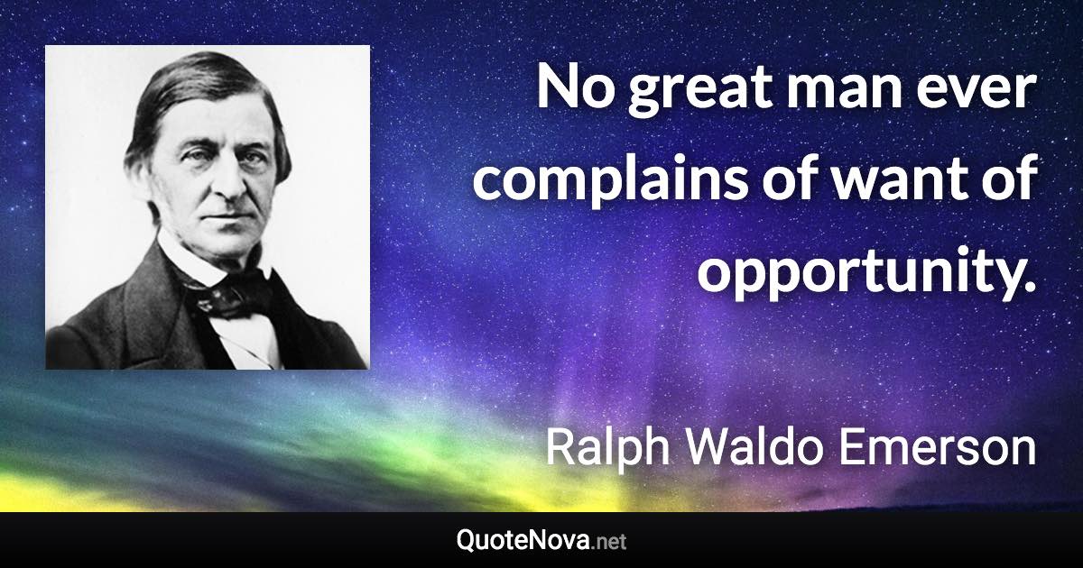 No great man ever complains of want of opportunity. - Ralph Waldo Emerson quote