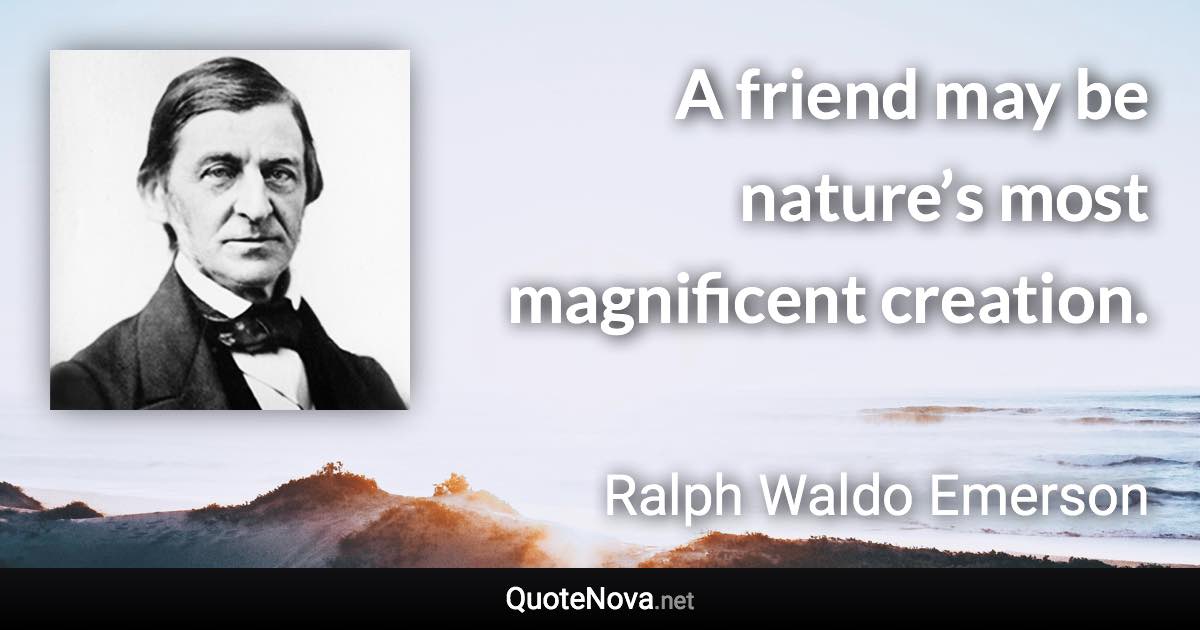 A friend may be nature’s most magnificent creation. - Ralph Waldo Emerson quote