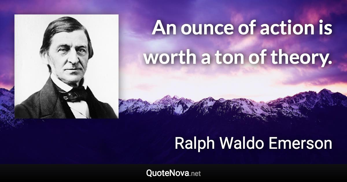 An ounce of action is worth a ton of theory. - Ralph Waldo Emerson quote