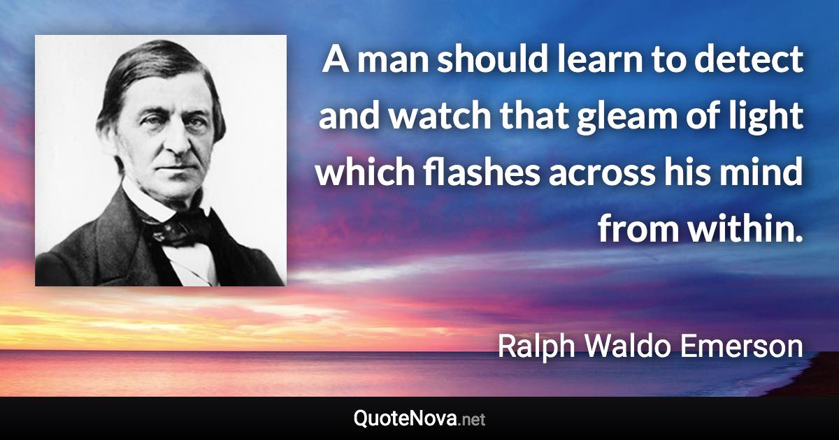 A man should learn to detect and watch that gleam of light which flashes across his mind from within. - Ralph Waldo Emerson quote