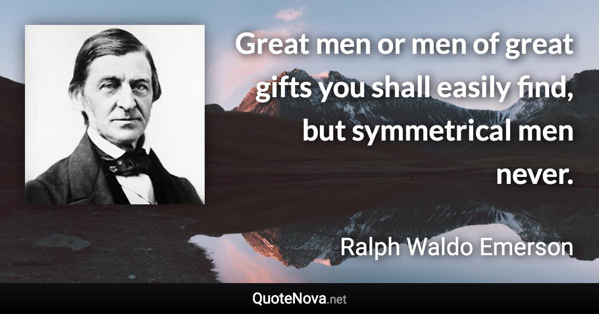 Great men or men of great gifts you shall easily find, but symmetrical men never. - Ralph Waldo Emerson quote