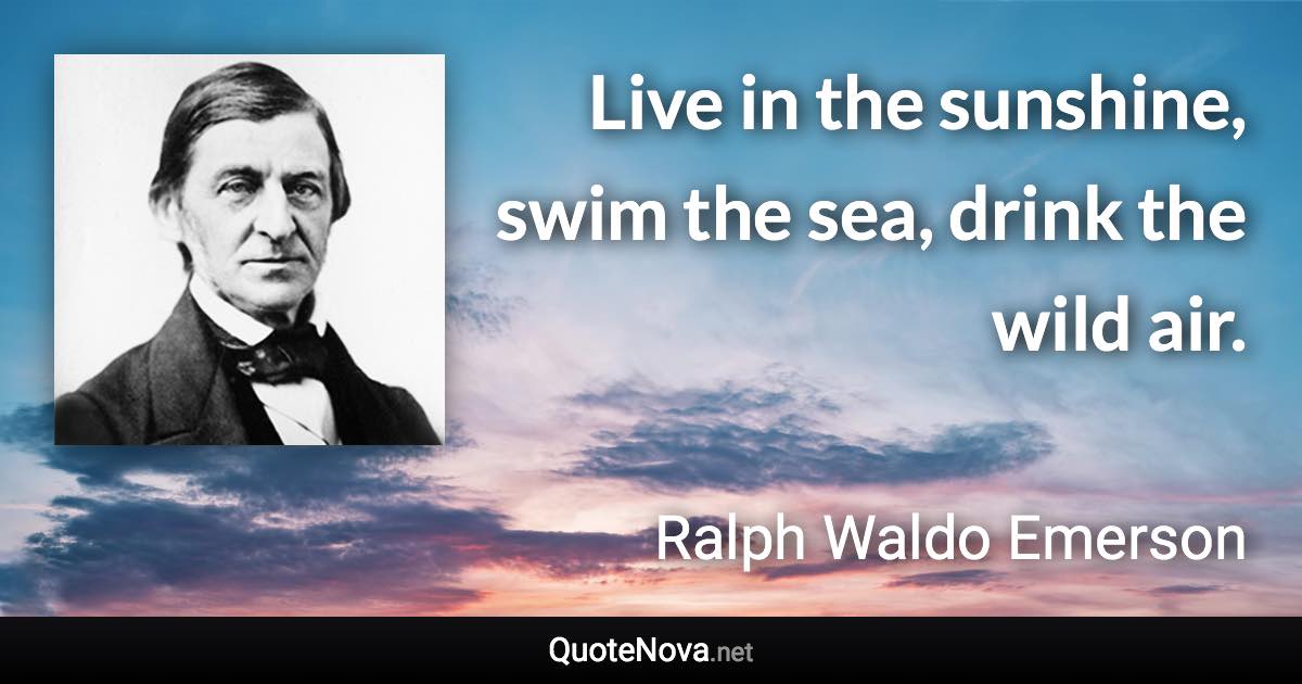 Live in the sunshine, swim the sea, drink the wild air. - Ralph Waldo Emerson quote