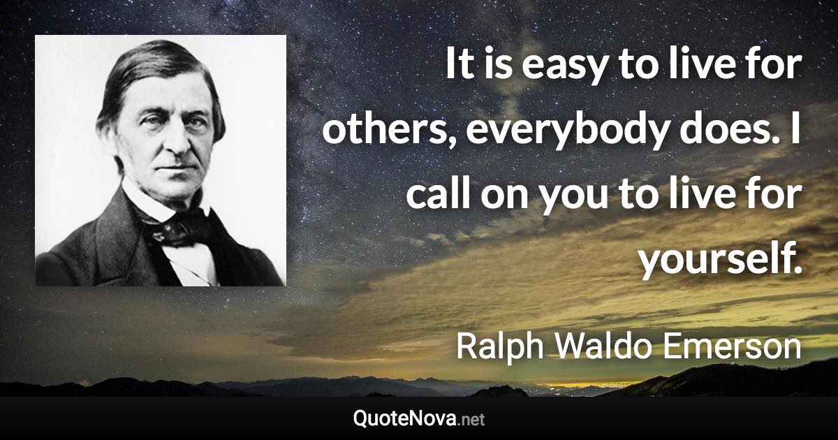 It is easy to live for others, everybody does. I call on you to live for yourself. - Ralph Waldo Emerson quote