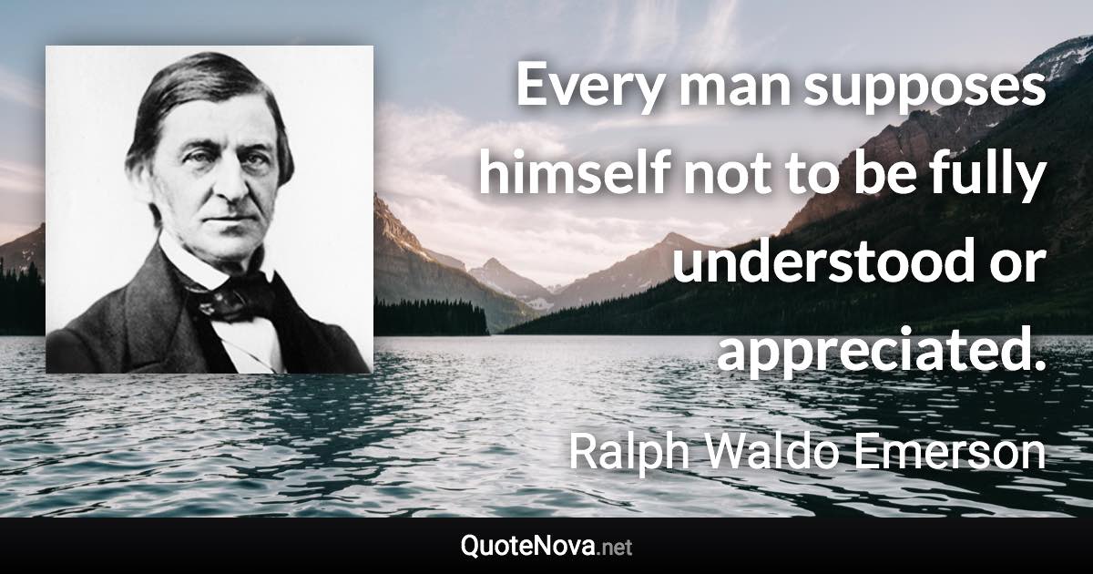 Every man supposes himself not to be fully understood or appreciated. - Ralph Waldo Emerson quote