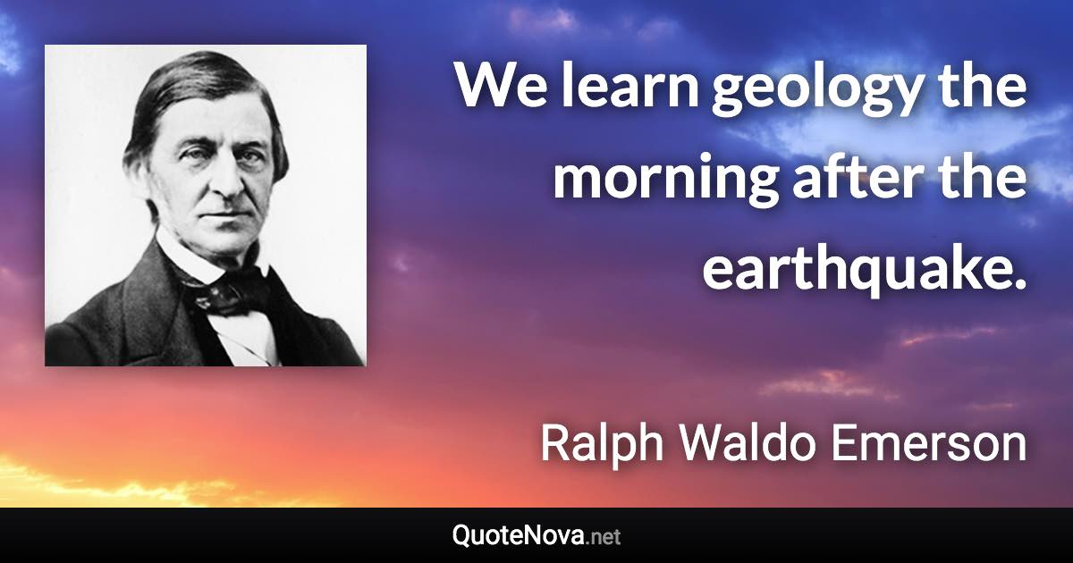 We learn geology the morning after the earthquake. - Ralph Waldo Emerson quote