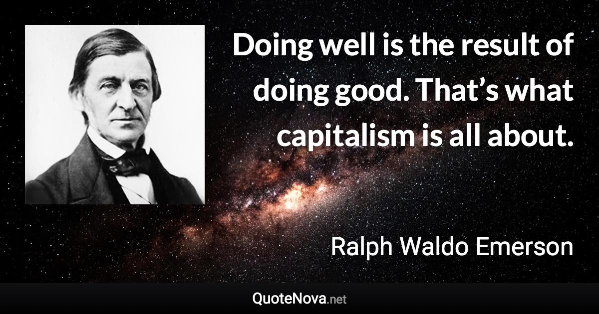 Doing well is the result of doing good. That’s what capitalism is all about. - Ralph Waldo Emerson quote