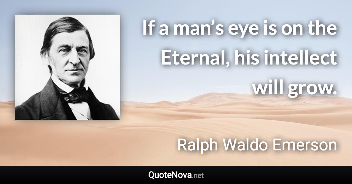 If a man’s eye is on the Eternal, his intellect will grow. - Ralph Waldo Emerson quote