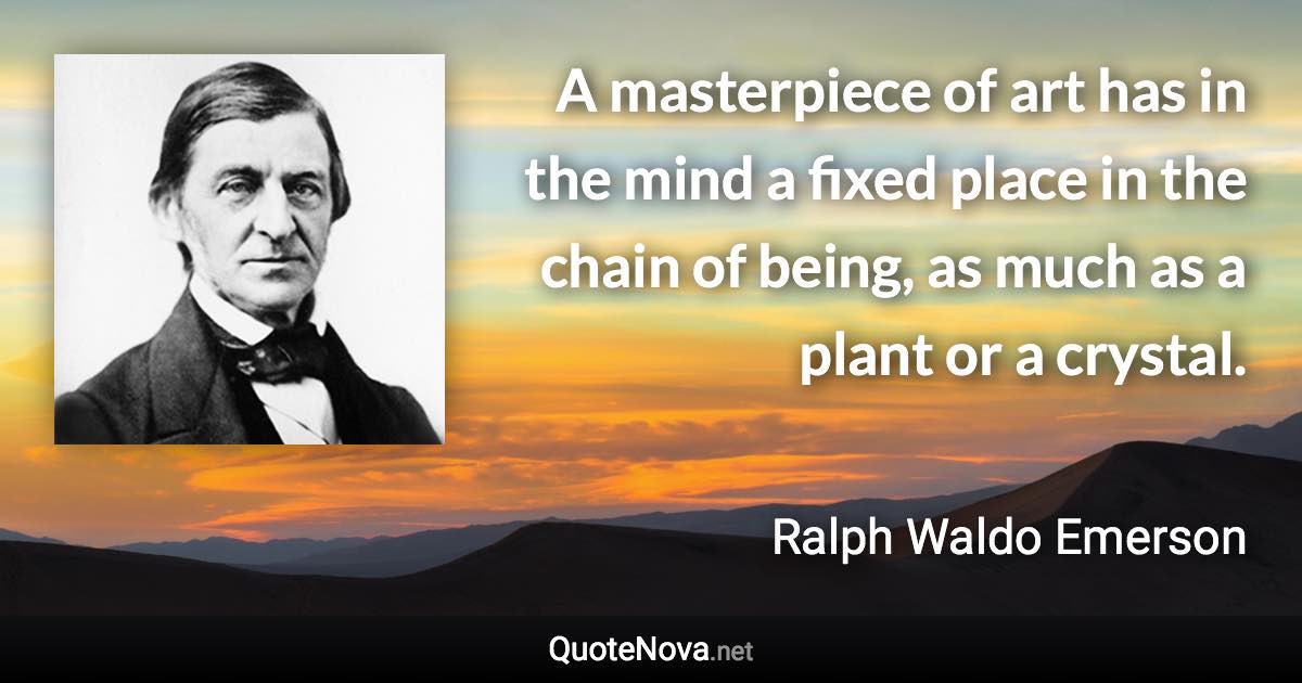 A masterpiece of art has in the mind a fixed place in the chain of being, as much as a plant or a crystal. - Ralph Waldo Emerson quote