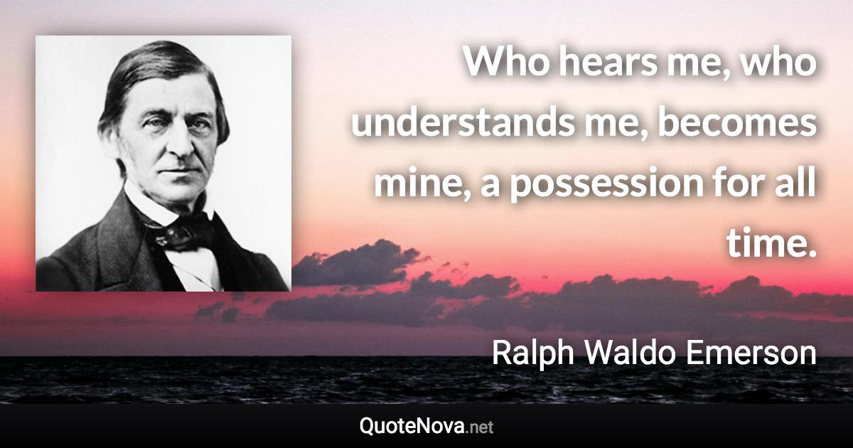 Who hears me, who understands me, becomes mine, a possession for all time. - Ralph Waldo Emerson quote