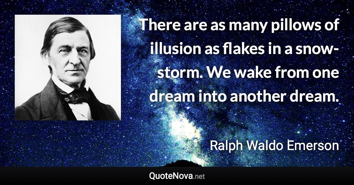 There are as many pillows of illusion as flakes in a snow-storm. We wake from one dream into another dream. - Ralph Waldo Emerson quote