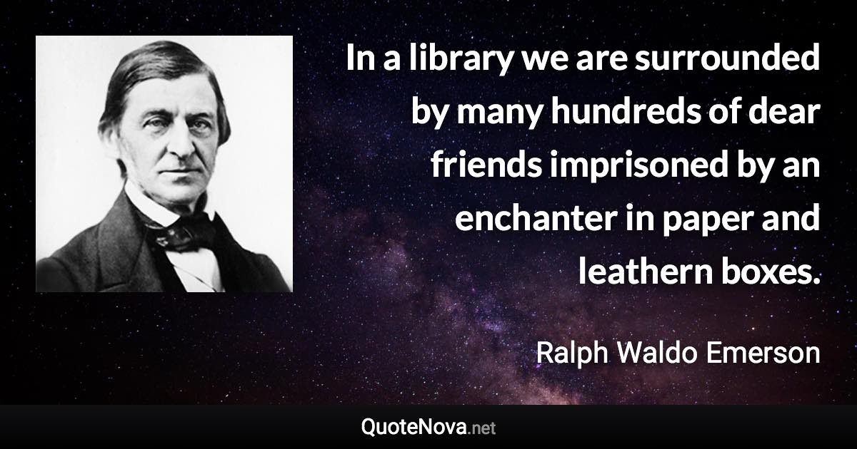 In a library we are surrounded by many hundreds of dear friends imprisoned by an enchanter in paper and leathern boxes. - Ralph Waldo Emerson quote