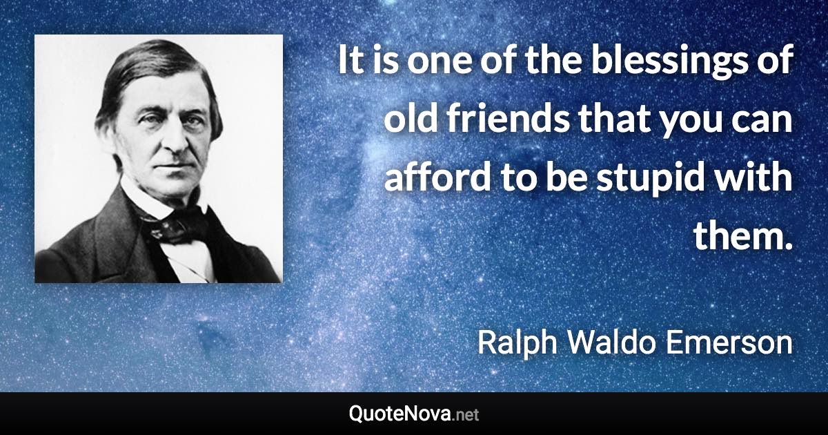 It is one of the blessings of old friends that you can afford to be stupid with them. - Ralph Waldo Emerson quote