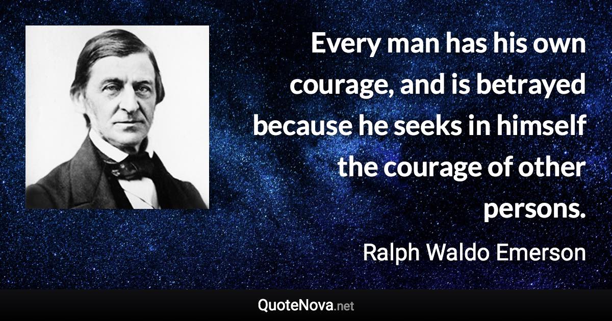 Every man has his own courage, and is betrayed because he seeks in himself the courage of other persons. - Ralph Waldo Emerson quote