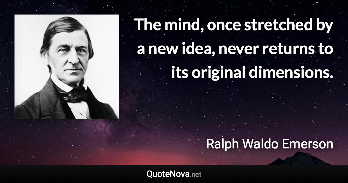 The mind, once stretched by a new idea, never returns to its original dimensions. - Ralph Waldo Emerson quote