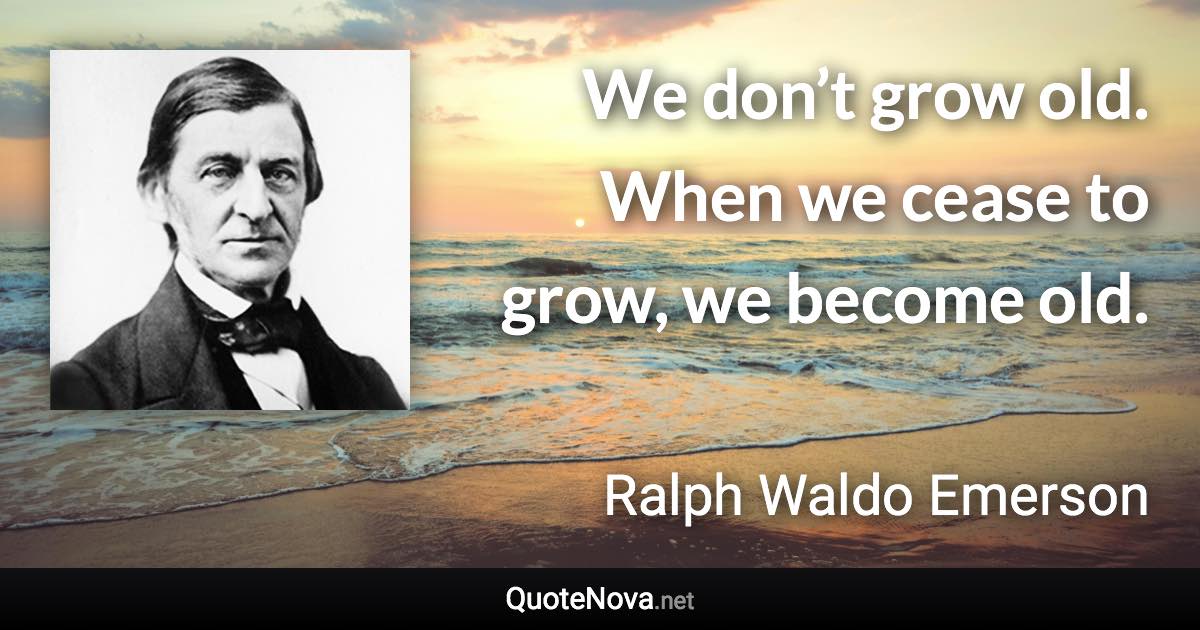 We don’t grow old. When we cease to grow, we become old. - Ralph Waldo Emerson quote