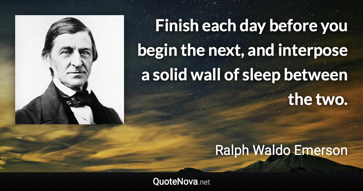 Finish each day before you begin the next, and interpose a solid wall of sleep between the two. - Ralph Waldo Emerson quote