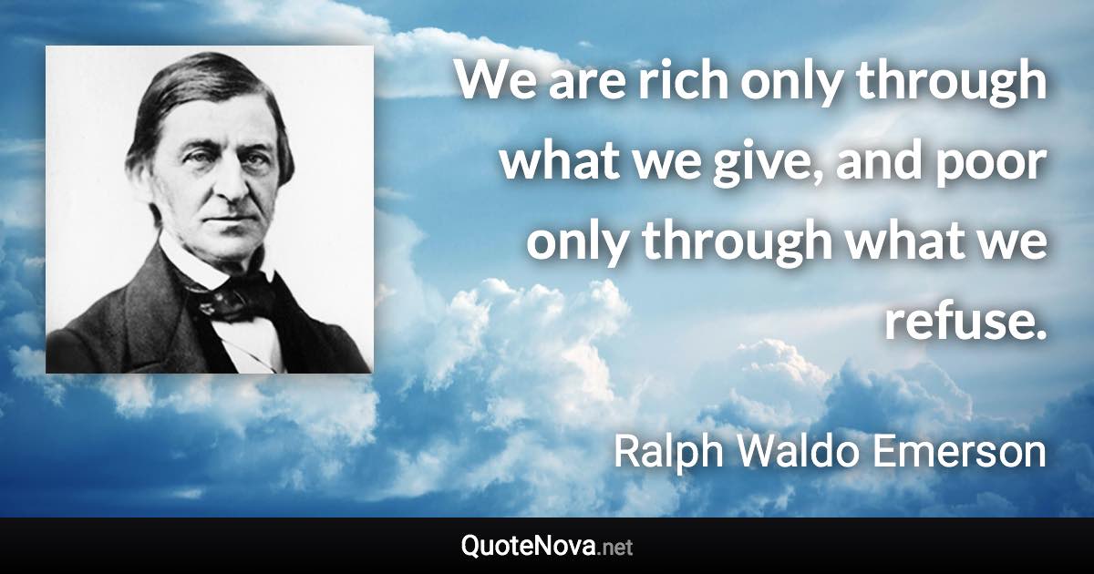 We are rich only through what we give, and poor only through what we refuse. - Ralph Waldo Emerson quote