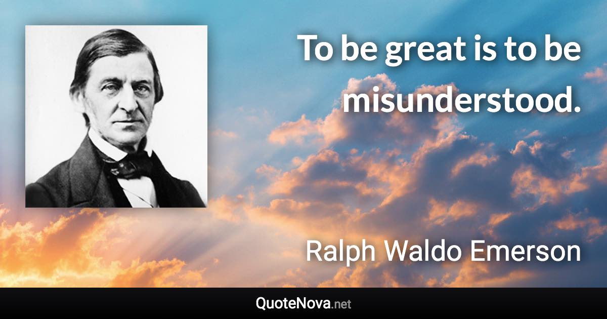 To be great is to be misunderstood. - Ralph Waldo Emerson quote